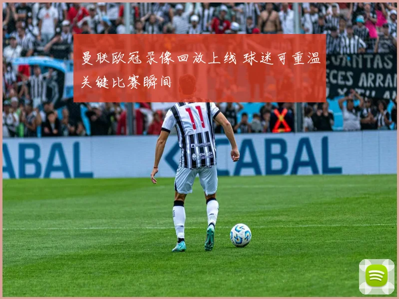 曼联欧冠录像回放上线 球迷可重温关键比赛瞬间
