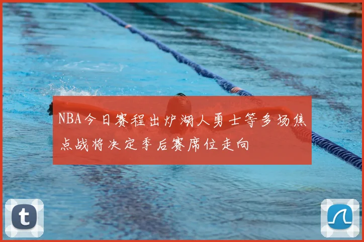 NBA今日赛程出炉湖人勇士等多场焦点战将决定季后赛席位走向