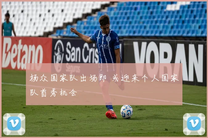 杨众国家队出场即 或迎来个人国家队首秀机会