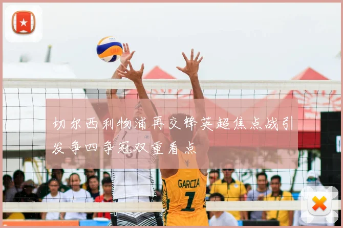 切尔西利物浦再交锋英超焦点战引发争四争冠双重看点