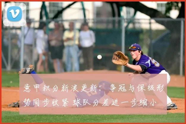 意甲积分新浪更新:争冠与保级形势同步收紧 球队分差进一步缩小