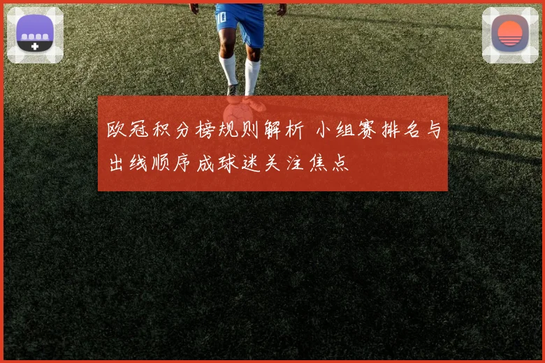 欧冠积分榜规则解析 小组赛排名与出线顺序成球迷关注焦点