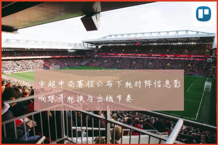 中超申花赛程公布下轮对阵信息影响球员轮换与出线节奏