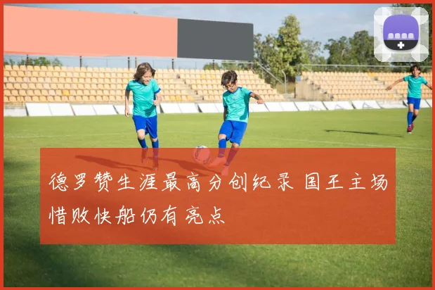 德罗赞生涯最高分创纪录 国王主场惜败快船仍有亮点