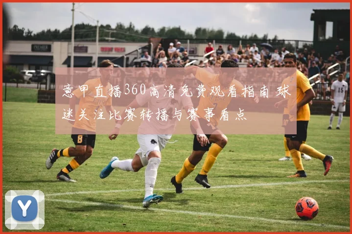 意甲直播360高清免费观看指南 球迷关注比赛转播与赛事看点