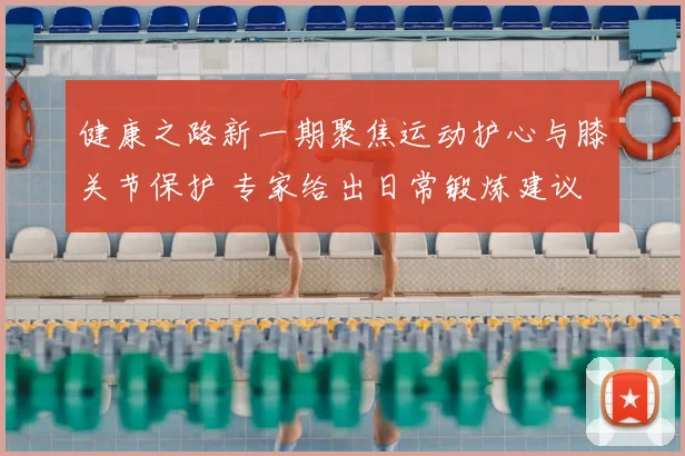 健康之路新一期聚焦运动护心与膝关节保护 专家给出日常锻炼建议