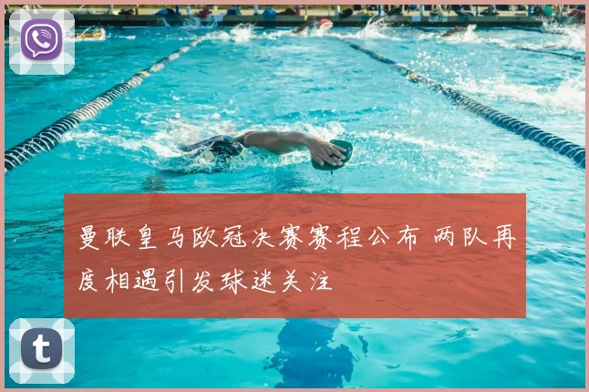 曼联皇马欧冠决赛赛程公布 两队再度相遇引发球迷关注