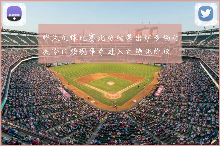 昨天足球比赛比分结果出炉多场对决冷门频现争夺进入白热化阶段