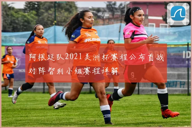 阿根廷队2021美洲杯赛程公布首战对阵智利小组赛程详解
