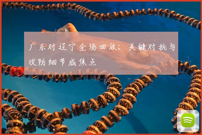 广东对辽宁全场回放：关键对抗与攻防细节成焦点