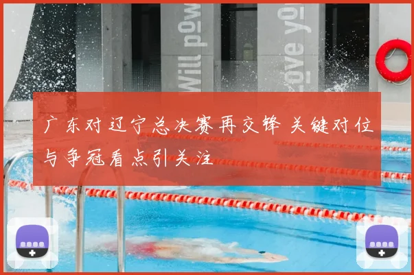 广东对辽宁总决赛再交锋 关键对位与争冠看点引关注