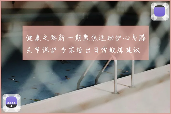 健康之路新一期聚焦运动护心与膝关节保护 专家给出日常锻炼建议