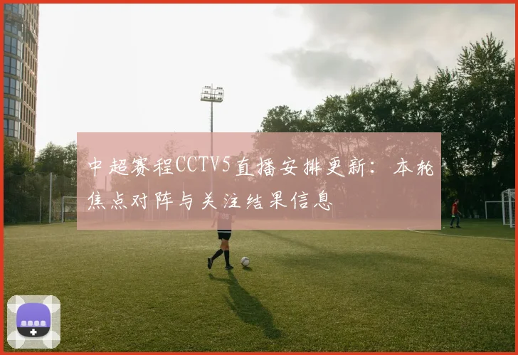 中超赛程CCTV5直播安排更新：本轮焦点对阵与关注结果信息