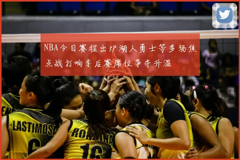 NBA今日赛程出炉湖人勇士等多场焦点战打响季后赛席位争夺升温