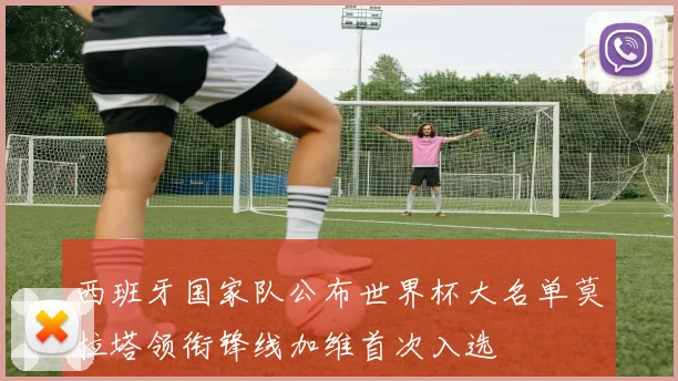 西班牙国家队公布世界杯大名单莫拉塔领衔锋线加维首次入选