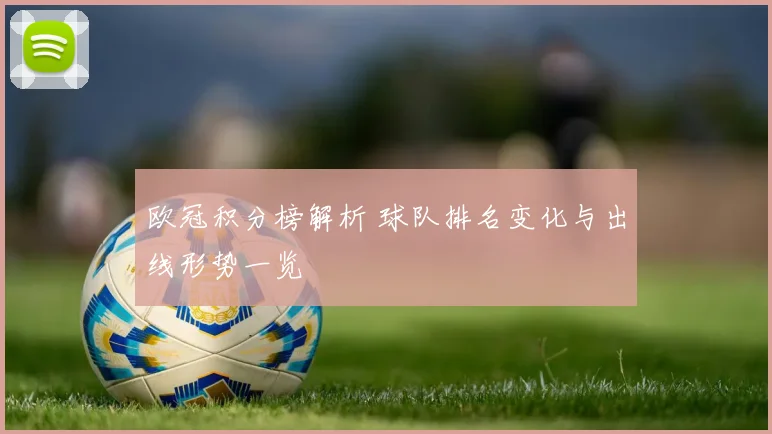 欧冠积分榜解析 球队排名变化与出线形势一览