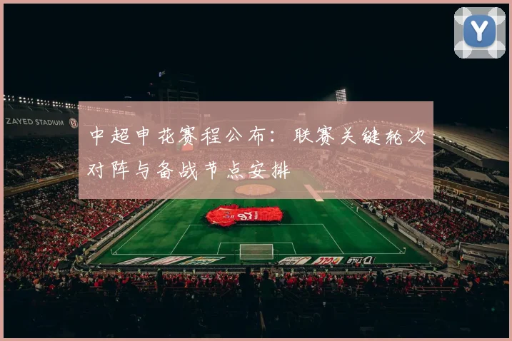 中超申花赛程公布：联赛关键轮次对阵与备战节点安排