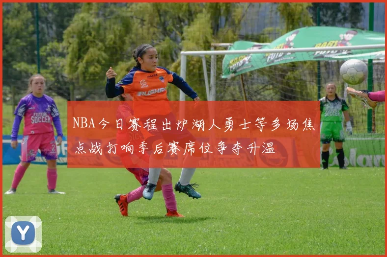 NBA今日赛程出炉湖人勇士等多场焦点战打响季后赛席位争夺升温