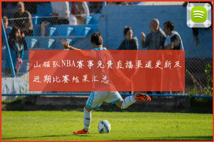 山猫队NBA赛事免费直播渠道更新及近期比赛结果汇总