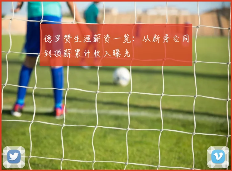 德罗赞生涯薪资一览:从新秀合同到顶薪累计收入曝光