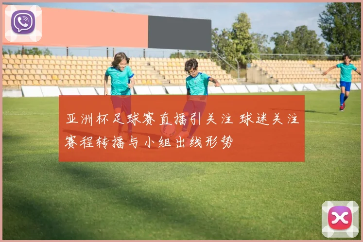 亚洲杯足球赛直播引关注 球迷关注赛程转播与小组出线形势