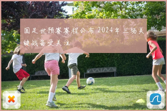 国足世预赛赛程公布 2024年三场关键战备受关注