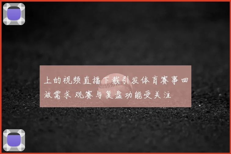 上的视频直播下载引发体育赛事回放需求 观赛与复盘功能受关注