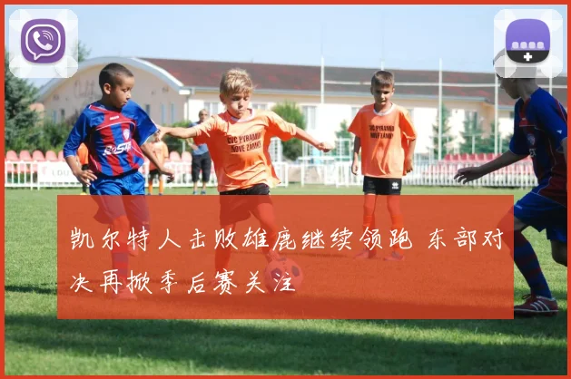 凯尔特人击败雄鹿继续领跑 东部对决再掀季后赛关注