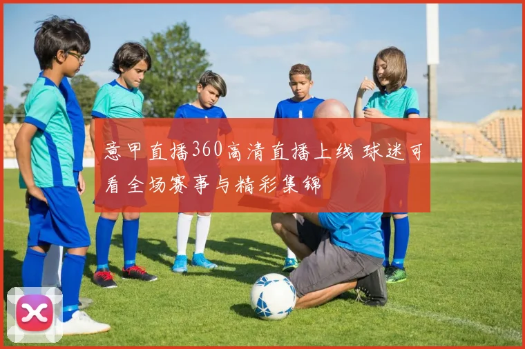 意甲直播360高清直播上线 球迷可看全场赛事与精彩集锦