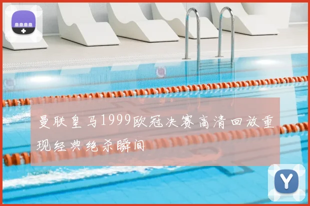 曼联皇马1999欧冠决赛高清回放重现经典绝杀瞬间