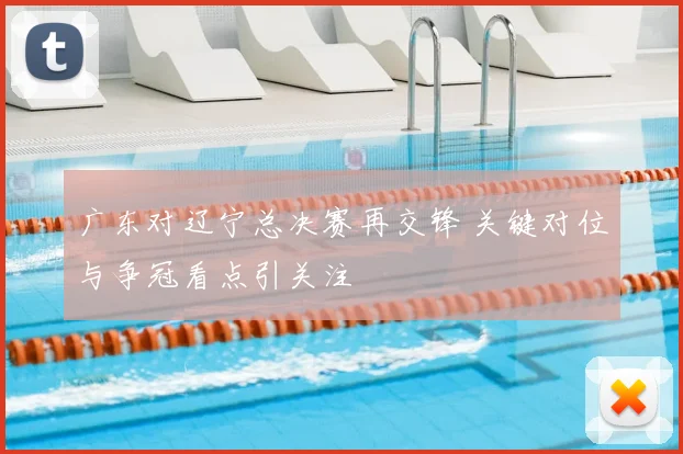 广东对辽宁总决赛再交锋 关键对位与争冠看点引关注