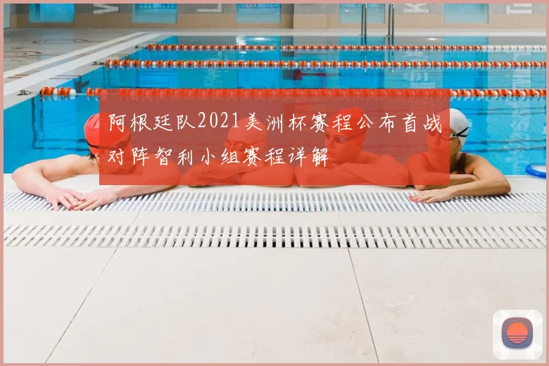 阿根廷队2021美洲杯赛程公布首战对阵智利小组赛程详解