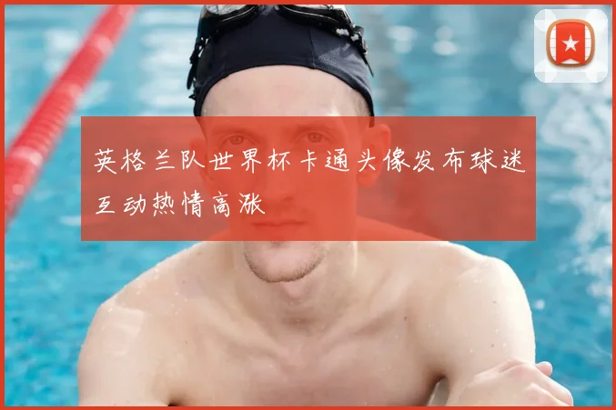 英格兰队世界杯卡通头像发布球迷互动热情高涨