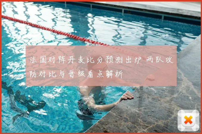 法国对阵丹麦比分预测出炉 两队攻防对比与晋级看点解析