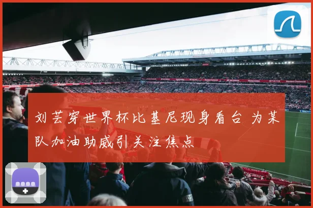 刘芸穿世界杯比基尼现身看台 为某队加油助威引关注焦点