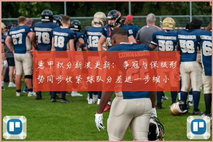 意甲积分新浪更新:争冠与保级形势同步收紧 球队分差进一步缩小