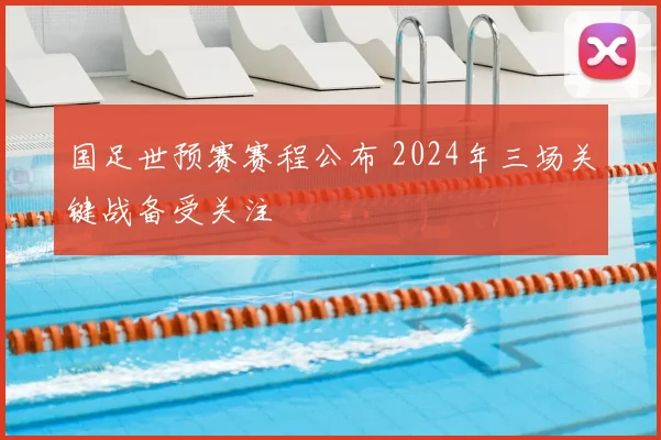 国足世预赛赛程公布 2024年三场关键战备受关注