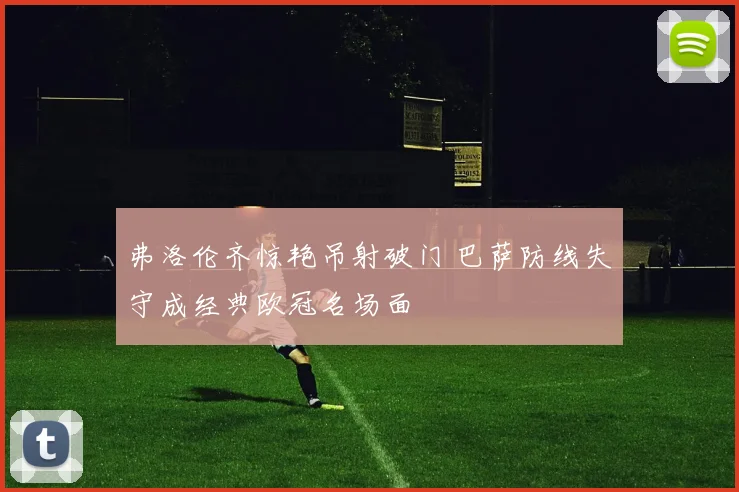 弗洛伦齐惊艳吊射破门 巴萨防线失守成经典欧冠名场面