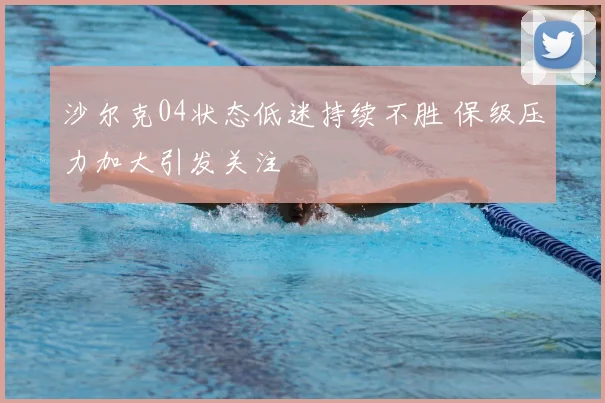 沙尔克04状态低迷持续不胜 保级压力加大引发关注