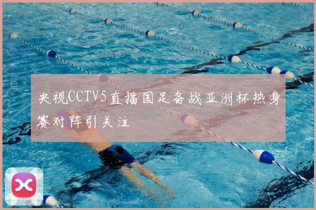 央视CCTV5直播国足备战亚洲杯热身赛对阵引关注