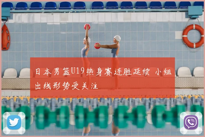 日本男篮U19热身赛连胜延续 小组出线形势受关注