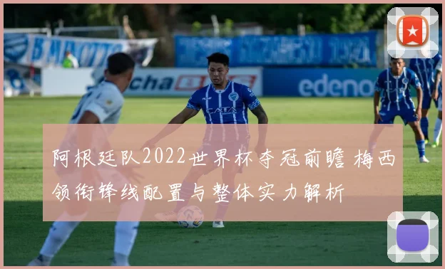 阿根廷队2022世界杯夺冠前瞻 梅西领衔锋线配置与整体实力解析