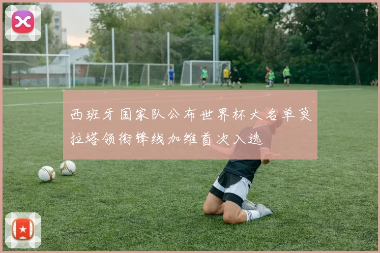 西班牙国家队公布世界杯大名单莫拉塔领衔锋线加维首次入选