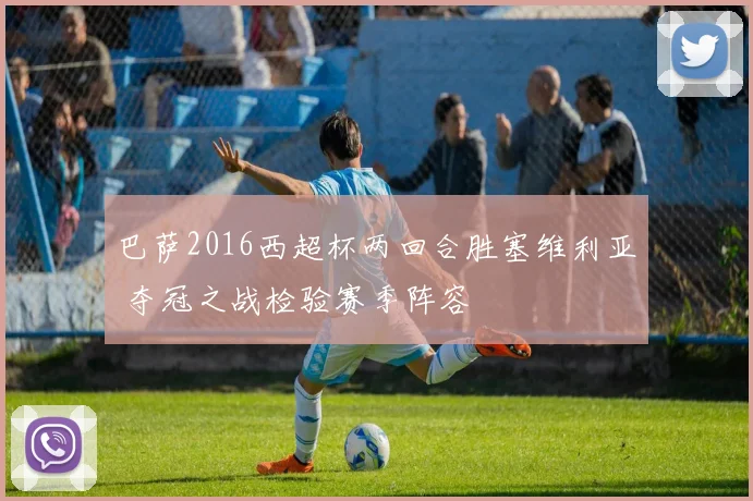 巴萨2016西超杯两回合胜塞维利亚 夺冠之战检验赛季阵容