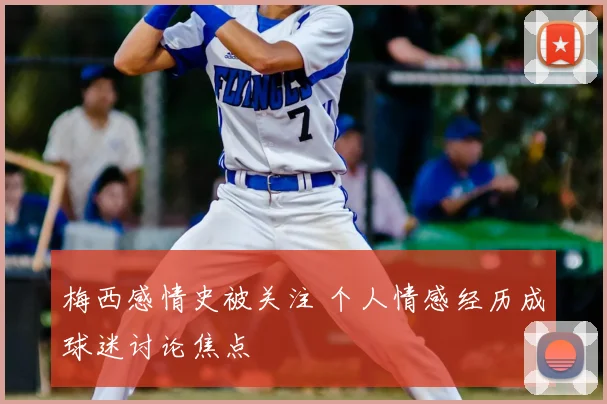 梅西感情史被关注 个人情感经历成球迷讨论焦点