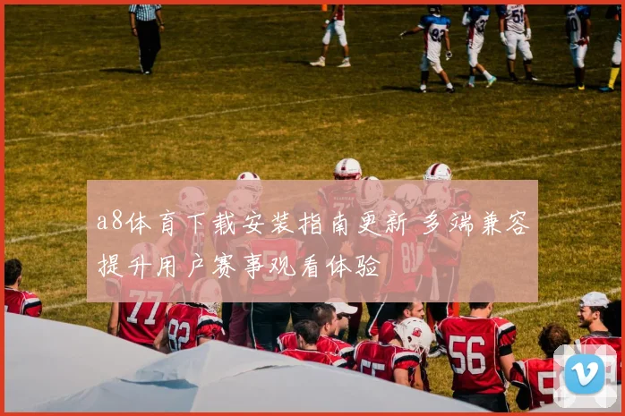 a8体育下载安装指南更新 多端兼容提升用户赛事观看体验