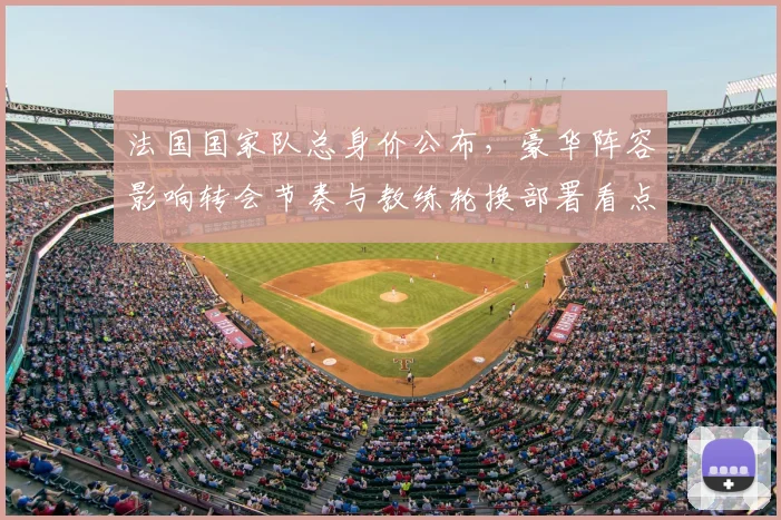 法国国家队总身价公布，豪华阵容影响转会节奏与教练轮换部署看点