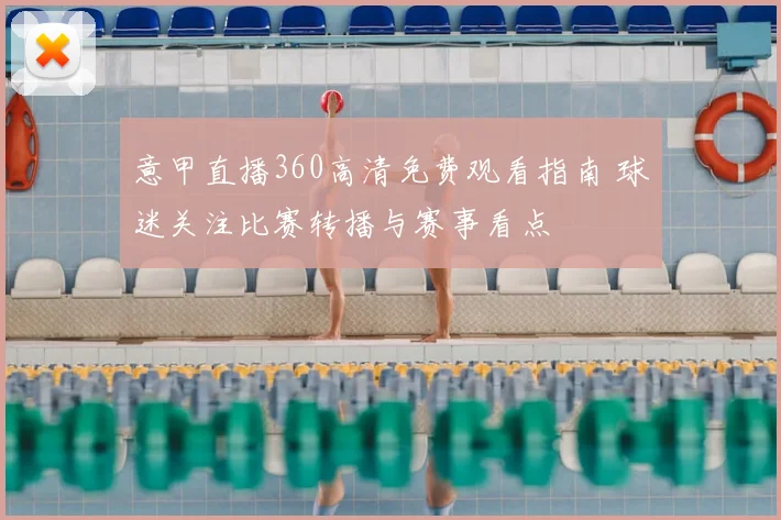 意甲直播360高清免费观看指南 球迷关注比赛转播与赛事看点