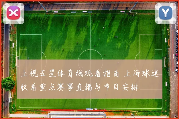 上视五星体育线观看指南 上海球迷收看重点赛事直播与节目安排