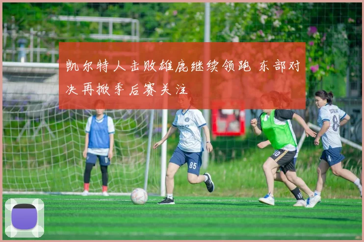 凯尔特人击败雄鹿继续领跑 东部对决再掀季后赛关注